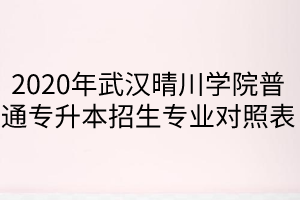  2020年武漢晴川學(xué)院普通專升本招生專業(yè)對(duì)照表