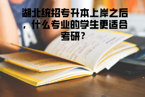湖北統(tǒng)招專升本上岸之后，什么專業(yè)的學(xué)生更適合考研 