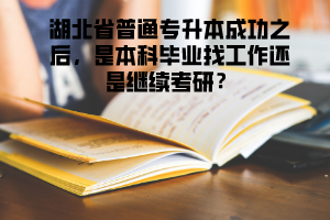 湖北省普通專升本成功之后，是本科畢業(yè)找工作還是繼續(xù)考研