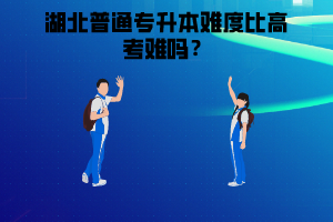 湖北普通專升本難度比高考難嗎？高考考不好是否還有必要參加湖北普通專升本