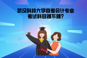 武漢科技大學(xué)自考會計專業(yè)考試科目難不難?