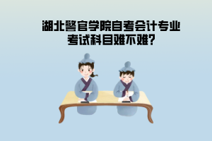 湖北警官學(xué)院自考會(huì)計(jì)專(zhuān)業(yè)考試科目難不難?