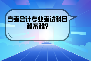 武漢工程大學(xué)自考會(huì)計(jì)專業(yè)考試科目難不難?