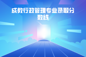 武漢科技大學(xué)成教行政管理專業(yè)錄取分?jǐn)?shù)線