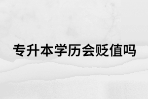 2021年專升本繼續(xù)擴招，專升本學歷會不會貶值