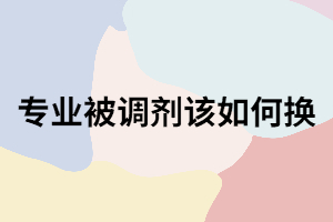 成考入學(xué)被調(diào)劑不喜歡的專業(yè)可以怎么換？