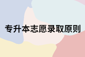 湖北專升本志愿錄取原則是什么？你知道嗎？