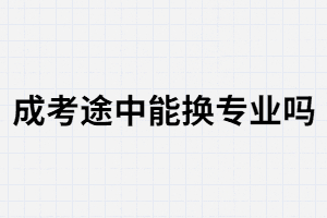 湖南成考途中能換專業(yè)嗎？換專業(yè)的條件是什么?