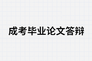 湖南成考畢業(yè)需要論文答辯嗎？答辯分那三步？