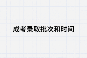 湖南成考錄取的時間和批次是怎樣的？