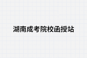 函授站是什么？湖南成考考生通過函授站報(bào)名優(yōu)勢(shì)有哪些？