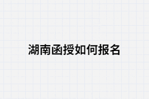 2021年湖南函授如何報(bào)名？報(bào)考條件有哪些？