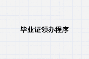 湖南成考領(lǐng)辦畢業(yè)證的程序有哪些？