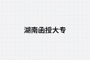 2021年湖南省函授大?？梢詧?bào)名的學(xué)校有哪些?