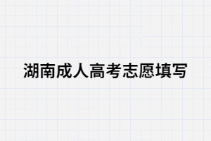 湖南成人高考填寫志愿時(shí)怎樣樣填寫合適