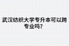 武漢紡織大學(xué)專升本可以跨專業(yè)嗎？選專業(yè)要注意那些？