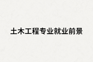 湖南成人高考土木工程專業(yè)就業(yè)前景怎么樣？