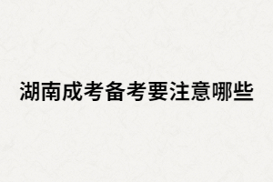 湖南成人高考考生在備考時還有哪些要注意？