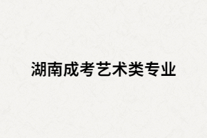 湖南成考藝術(shù)類有哪些招生專業(yè)？考試科目又有哪些？