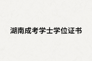 湖南成人高考學位學士證書有什么用？該如何申請？