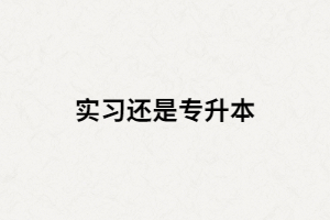 湖北大三畢業(yè)生是選擇專升本還是畢業(yè)實習(xí)？