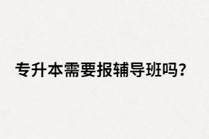 湖北專升本要不要報班？在什么情況下報班？