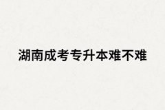 湖南成考專升本難嗎？沒過怎么辦？