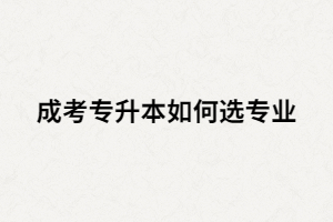 湖南成考專升本從那些方面選專業(yè)比較好？