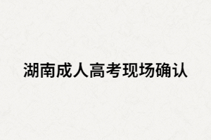 湖南成人高考現(xiàn)場要確認指紋嗎？還要準備哪些材料？