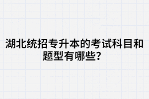 湖北統(tǒng)招專(zhuān)升本的考試科目和題型有哪些？