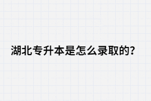 湖北專升本是怎么錄取的？錄取流程是怎樣的？