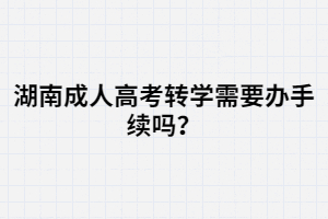 湖南成人高考轉(zhuǎn)學(xué)需要辦手續(xù)嗎？