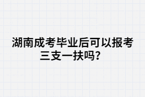 湖南成考畢業(yè)后可以報考三支一扶嗎？