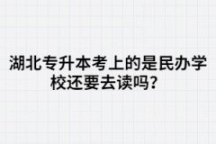 湖北專升本考上的是民辦學(xué)校還要去讀嗎？