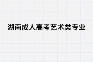 湖南成人高考藝術(shù)類招生專業(yè)有哪些？