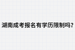 湖南成人高考報(bào)名有學(xué)歷限制嗎？初中學(xué)歷可不可以