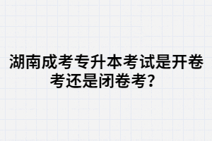 湖南成考專升本考試是開卷考還是閉卷考？