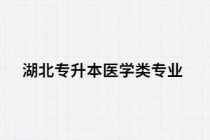  湖北專升本醫(yī)學(xué)類專業(yè)考生可以選擇哪些院校？