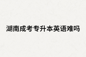 湖南成考專升本英語難嗎？基礎(chǔ)很差該怎么辦？