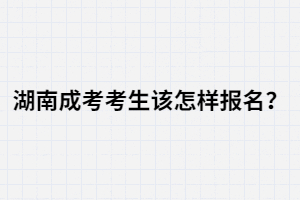 湖南成人高考考生該怎樣報名？報名流程有哪些？