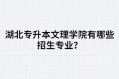 湖北專升本文理學(xué)院有哪些招生專業(yè)？