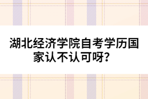 湖北經(jīng)濟學院自考學歷國家認不認可呀？