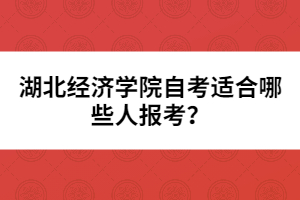 湖北經(jīng)濟學院自考適合哪些人報考？