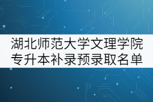 湖北師范大學文理學院2021年專升本補錄預錄取名單公示