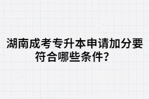 湖南成考專升本申請(qǐng)加分要符合哪些條件？