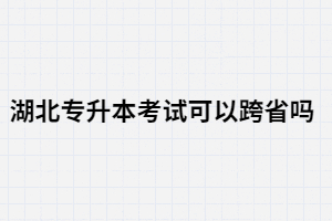 湖北專升本考試可以跨省嗎？