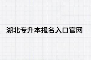 2021年湖北專升本報(bào)名入口官網(wǎng)在哪里？