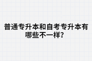 普通專升本和自考專升本有哪些不一樣？