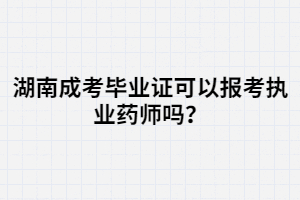 湖南成考畢業(yè)證可以報考執(zhí)業(yè)藥師嗎？