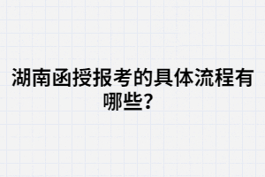 湖南函授報考的具體流程有哪些？